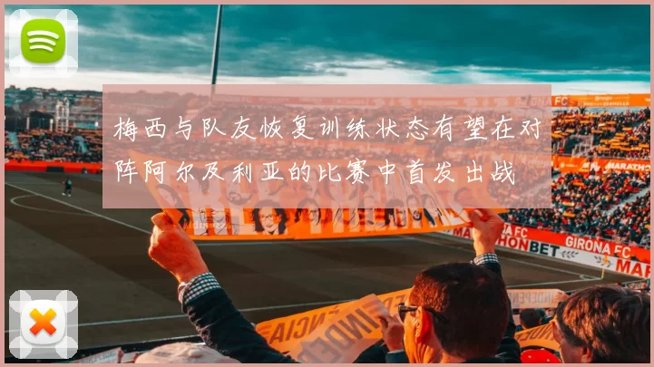梅西与队友恢复训练状态有望在对阵阿尔及利亚的比赛中首发出战