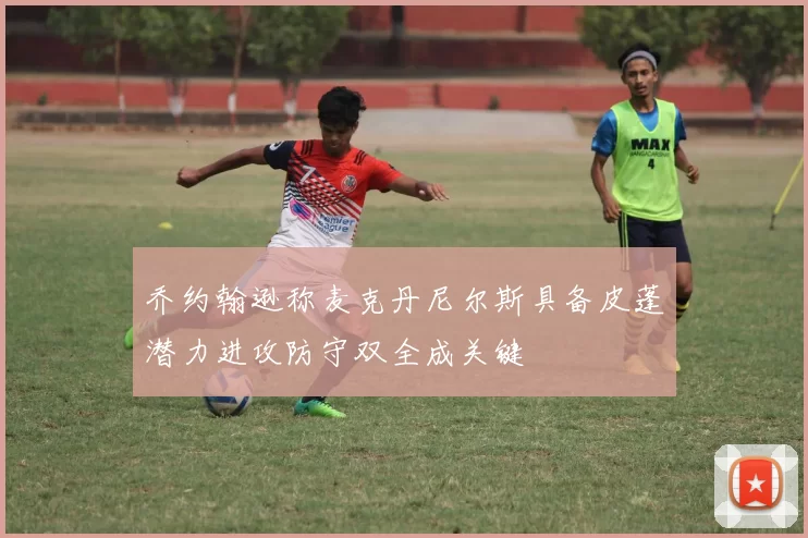 乔约翰逊称麦克丹尼尔斯具备皮蓬潜力进攻防守双全成关键
