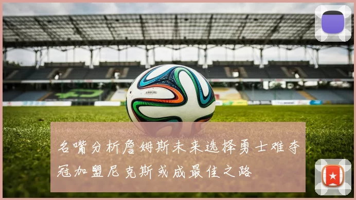 名嘴分析詹姆斯未来选择勇士难夺冠加盟尼克斯或成最佳之路