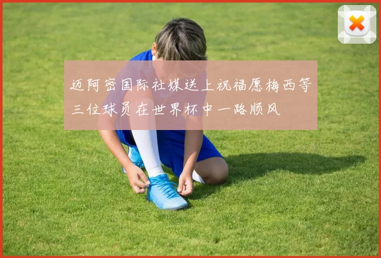 迈阿密国际社媒送上祝福愿梅西等三位球员在世界杯中一路顺风
