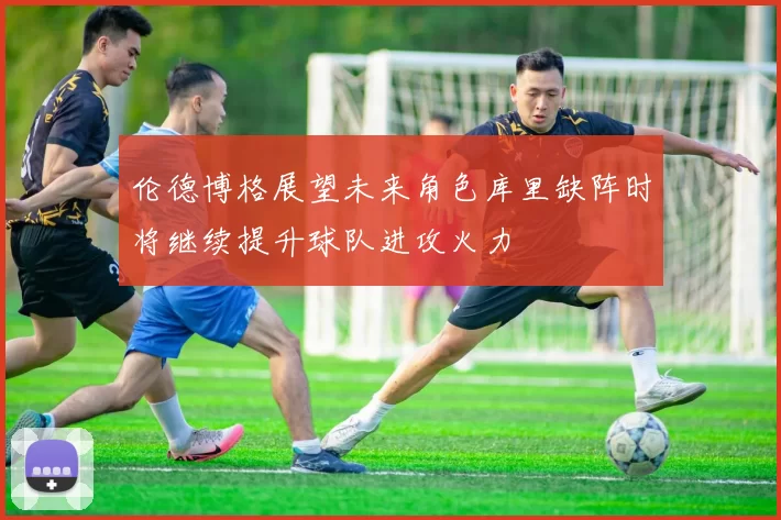 伦德博格展望未来角色库里缺阵时将继续提升球队进攻火力