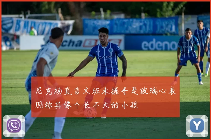 尼克杨直言文班未握手是玻璃心表现称其像个长不大的小孩