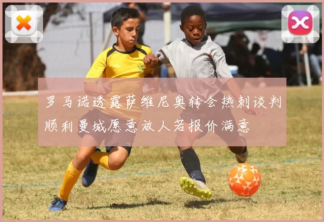 罗马诺透露萨维尼奥转会热刺谈判顺利曼城愿意放人若报价满意