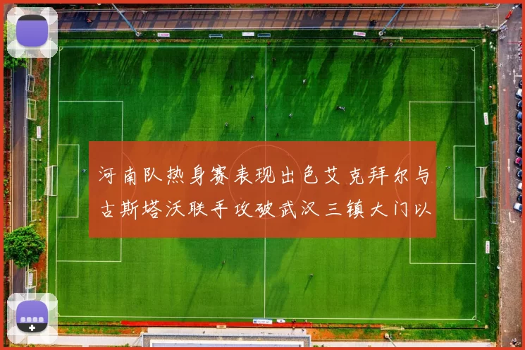 河南队热身赛表现出色艾克拜尔与古斯塔沃联手攻破武汉三镇大门以2-0获胜