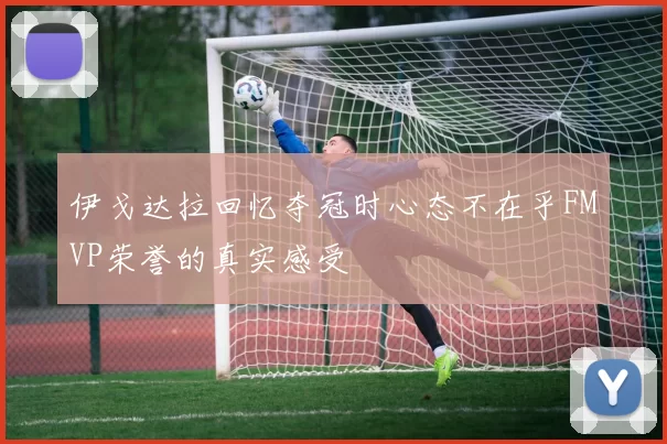 伊戈达拉回忆夺冠时心态不在乎FMVP荣誉的真实感受