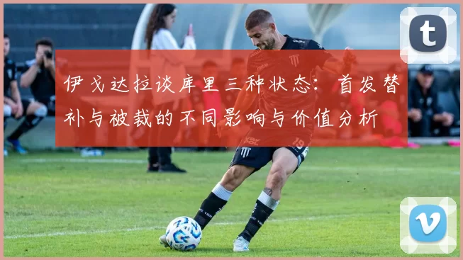 伊戈达拉谈库里三种状态：首发替补与被裁的不同影响与价值分析
