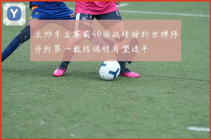 主帅季后赛前40场战绩榜科尔禅师并列第一戴格诺特有望追平