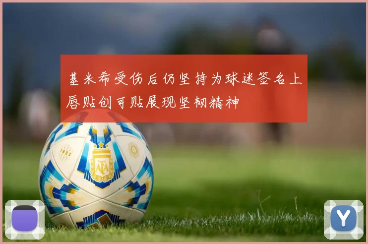基米希受伤后仍坚持为球迷签名上唇贴创可贴展现坚韧精神