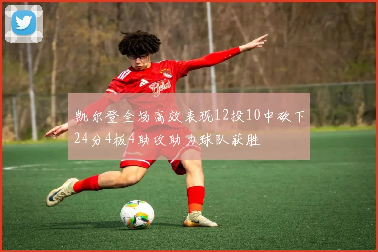 凯尔登全场高效表现12投10中砍下24分4板4助攻助力球队获胜