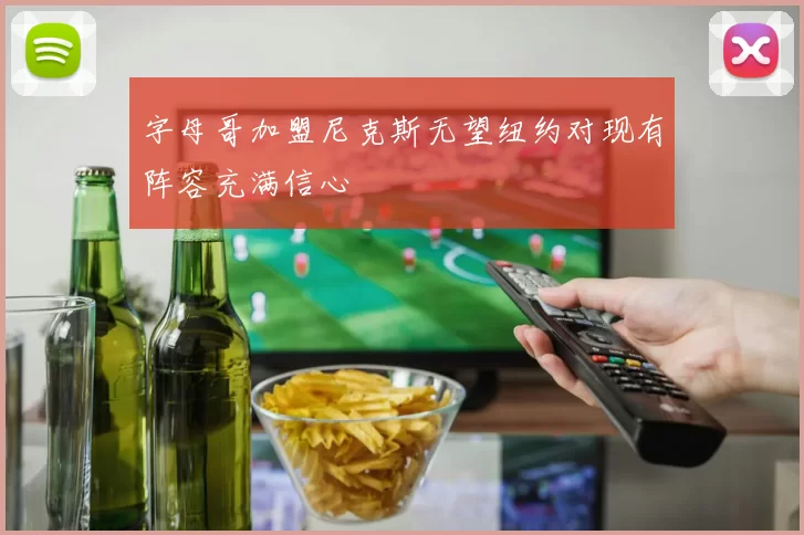字母哥加盟尼克斯无望纽约对现有阵容充满信心