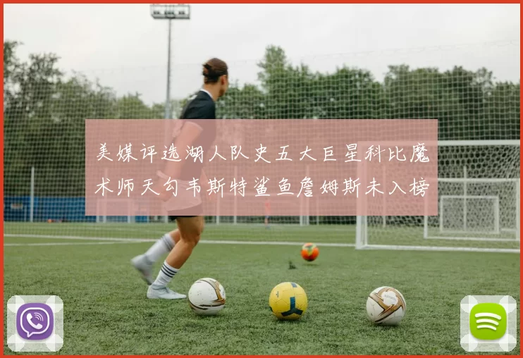 美媒评选湖人队史五大巨星科比魔术师天勾韦斯特鲨鱼詹姆斯未入榜引争议