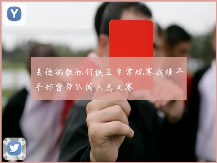 基德执教独行侠五年常规赛战绩平平却曾带队闯入总决赛