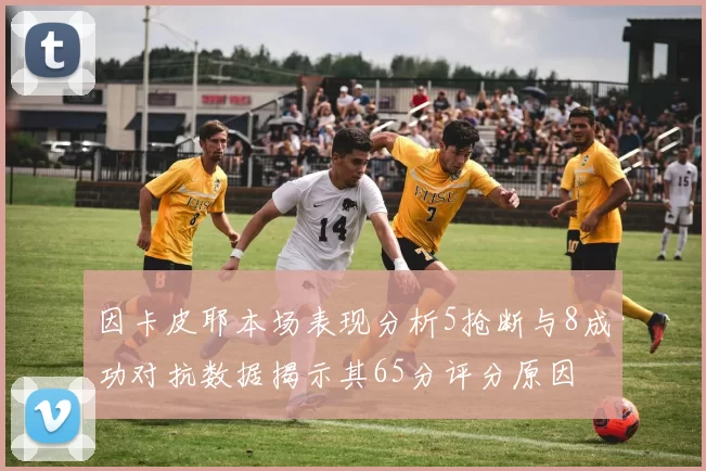 因卡皮耶本场表现分析5抢断与8成功对抗数据揭示其65分评分原因