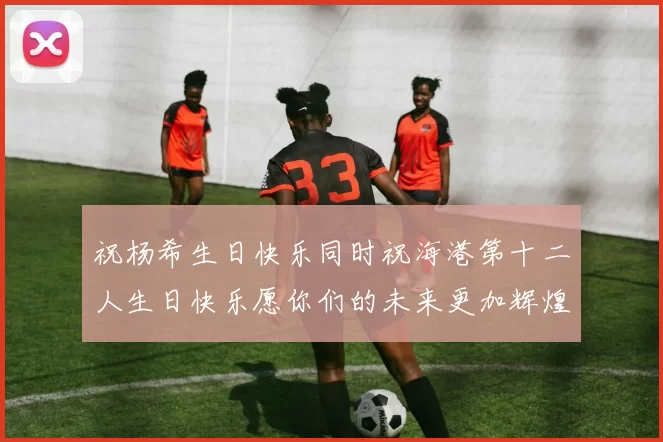 祝杨希生日快乐同时祝海港第十二人生日快乐愿你们的未来更加辉煌绚烂