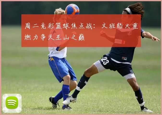 周二竞彩篮球焦点战：文班怒火重燃力争天王山之巅