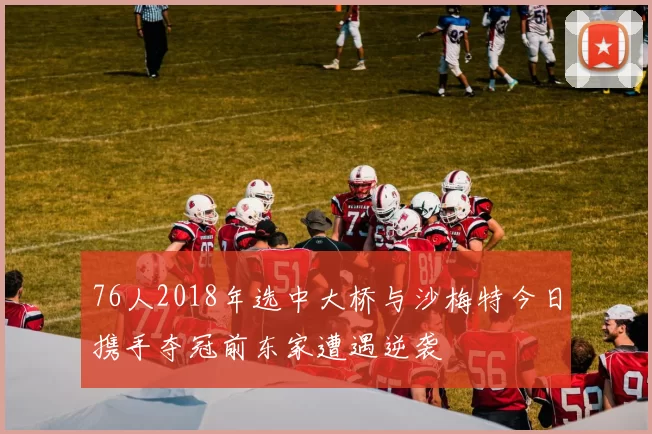 76人2018年选中大桥与沙梅特今日携手夺冠前东家遭遇逆袭