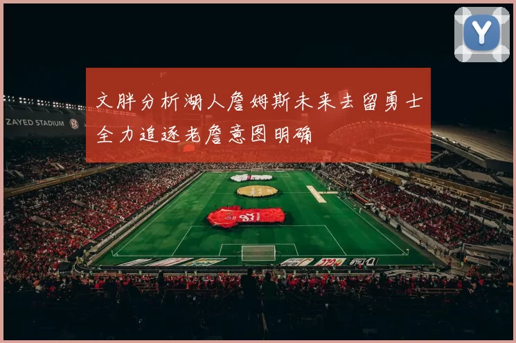 文胖分析湖人詹姆斯未来去留勇士全力追逐老詹意图明确